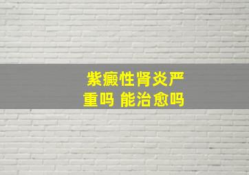 紫癜性肾炎严重吗 能治愈吗